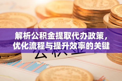 青羊解析公积金提取代办政策，优化流程与提升效率的关键