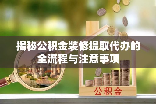 青羊揭秘公积金装修提取代办的全流程与注意事项