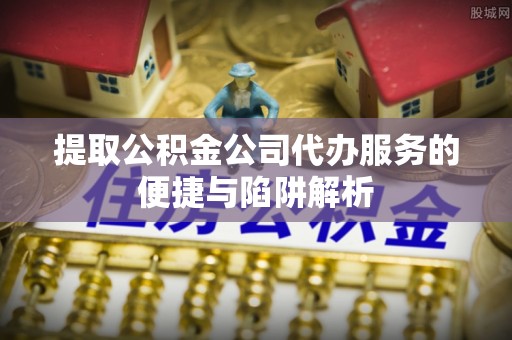 青羊提取公积金公司代办服务的便捷与陷阱解析
