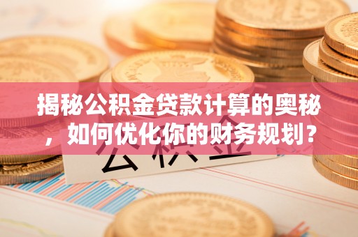青羊揭秘公积金贷款计算的奥秘，如何优化你的财务规划？