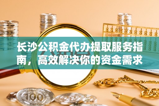 青羊长沙公积金代办提取服务指南，高效解决你的资金需求