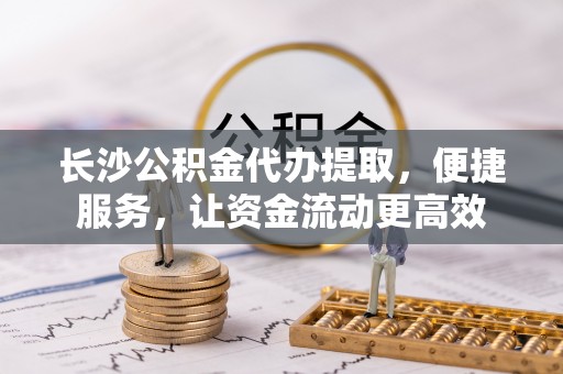 青羊长沙公积金代办提取，便捷服务，让资金流动更高效
