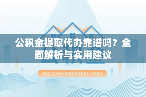 青羊公积金提取代办靠谱吗？全面解析与实用建议