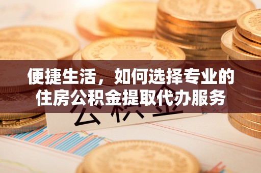 青羊便捷生活，如何选择专业的住房公积金提取代办服务