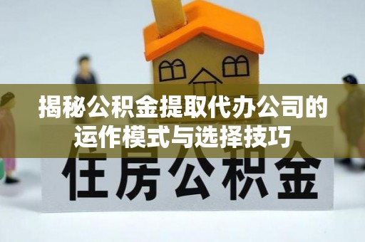 青羊揭秘公积金提取代办公司的运作模式与选择技巧