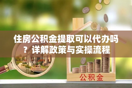 青羊住房公积金提取可以代办吗？详解政策与实操流程