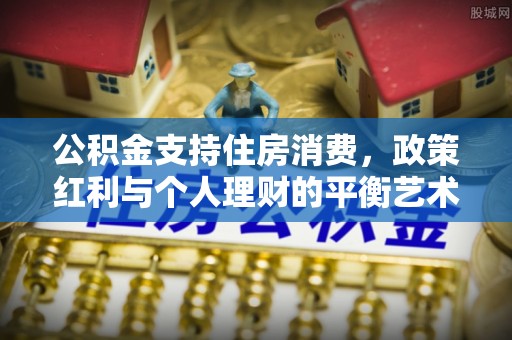 青羊公积金支持住房消费，政策红利与个人理财的平衡艺术