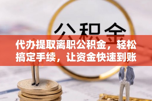 青羊代办提取离职公积金，轻松搞定手续，让资金快速到账！