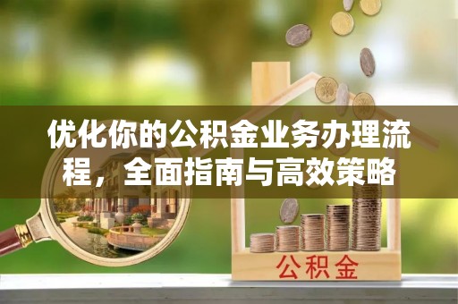 青羊优化你的公积金业务办理流程，全面指南与高效策略