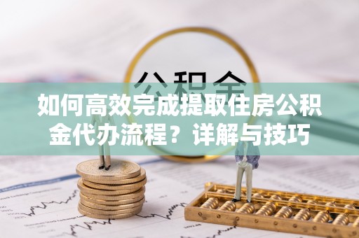 青羊如何高效完成提取住房公积金代办流程？详解与技巧