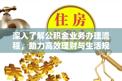 青羊深入了解公积金业务办理流程，助力高效理财与生活规划