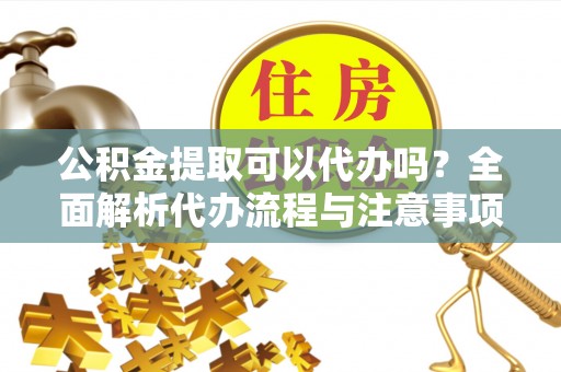 青羊公积金提取可以代办吗？全面解析代办流程与注意事项